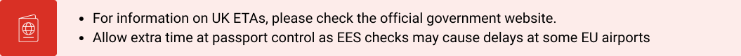 UK ETAs, please check the official government website. Allow extra time at passport control as EES checks may cause delays at some EU airports.png
